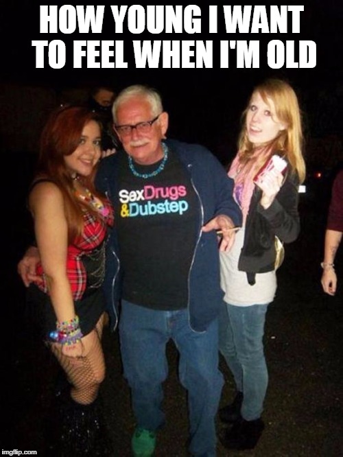 I'm 28 and already feel disconnected from youth...any suggestions?! | HOW YOUNG I WANT TO FEEL WHEN I'M OLD | image tagged in old guy,getting older,memes,funny,youth,rave | made w/ Imgflip meme maker