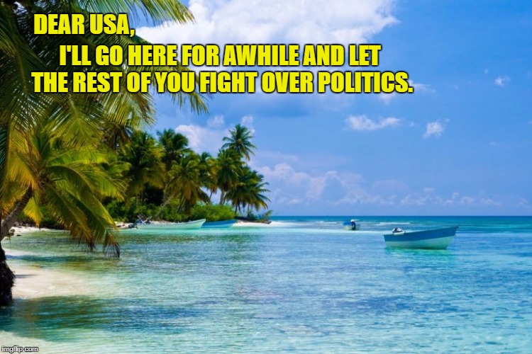 Caribbean | DEAR USA, I'LL GO HERE FOR AWHILE AND LET THE REST OF YOU FIGHT OVER POLITICS. | image tagged in caribbean | made w/ Imgflip meme maker