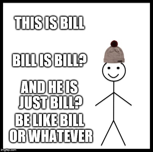 Be Like Bill Meme | THIS IS BILL; BILL IS BILL? AND HE IS JUST BILL? BE LIKE BILL OR WHATEVER | image tagged in memes,be like bill | made w/ Imgflip meme maker