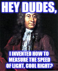 HEY DUDES, I INVENTED HOW TO MEASURE THE SPEED OF LIGHT, COOL RIGHT? | image tagged in ole roermer | made w/ Imgflip meme maker