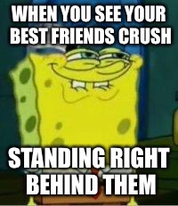 Spongebob funny face | WHEN YOU SEE YOUR BEST FRIENDS CRUSH; STANDING RIGHT BEHIND THEM | image tagged in spongebob funny face | made w/ Imgflip meme maker