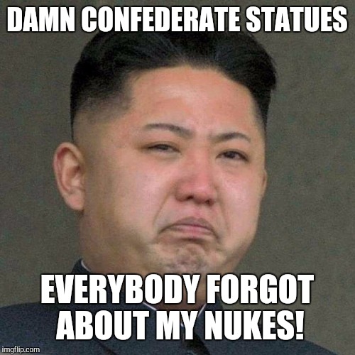 Kim Jon Un | DAMN CONFEDERATE STATUES; EVERYBODY FORGOT ABOUT MY NUKES! | image tagged in kim jon un | made w/ Imgflip meme maker