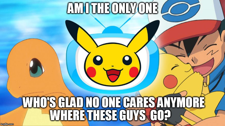 pokemon  NO | AM I THE ONLY ONE; WHO'S GLAD NO ONE CARES ANYMORE WHERE THESE GUYS  GO? | image tagged in pokemon go     go  pokemon | made w/ Imgflip meme maker