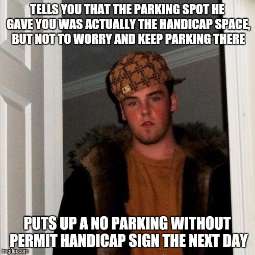 Scumbag Steve Meme | TELLS YOU THAT THE PARKING SPOT HE GAVE YOU WAS ACTUALLY THE HANDICAP SPACE, BUT NOT TO WORRY AND KEEP PARKING THERE; PUTS UP A NO PARKING WITHOUT PERMIT HANDICAP SIGN THE NEXT DAY | image tagged in memes,scumbag steve,AdviceAnimals | made w/ Imgflip meme maker