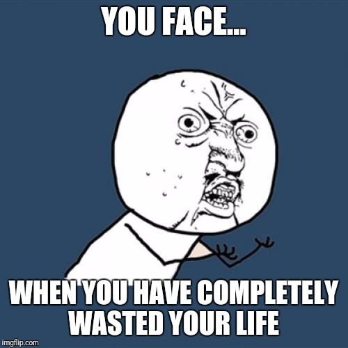 Y U No | YOU FACE... WHEN YOU HAVE COMPLETELY WASTED YOUR LIFE | image tagged in memes,y u no | made w/ Imgflip meme maker