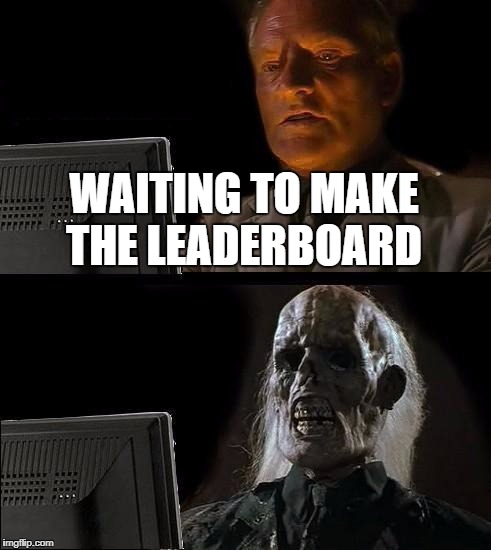 I'll Just Wait Here Meme | WAITING TO MAKE THE LEADERBOARD | image tagged in memes,ill just wait here | made w/ Imgflip meme maker