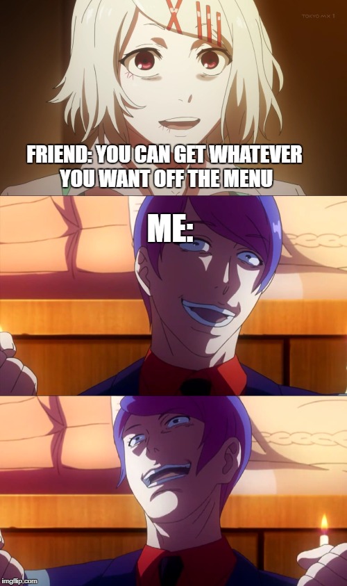 When your friend says you can get whatever you want off the menu... | ME:; FRIEND: YOU CAN GET WHATEVER YOU WANT OFF THE MENU | image tagged in tokyo ghoul,funny,anime,animeme | made w/ Imgflip meme maker