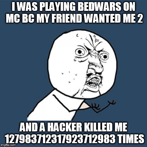 Y U No | I WAS PLAYING BEDWARS ON MC BC MY FRIEND WANTED ME 2; AND A HACKER KILLED ME 127983712317923712983 TIMES | image tagged in memes,y u no | made w/ Imgflip meme maker