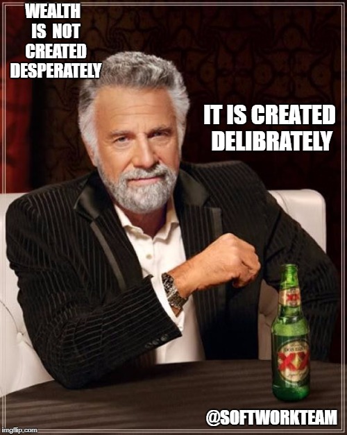 The Most Interesting Man In The World | WEALTH  IS  NOT  CREATED  DESPERATELY; IT IS CREATED DELIBRATELY; @SOFTWORKTEAM | image tagged in memes,the most interesting man in the world | made w/ Imgflip meme maker