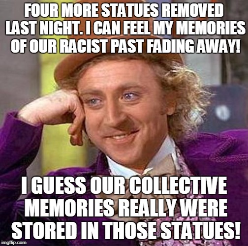 Creepy Condescending Wonka | FOUR MORE STATUES REMOVED LAST NIGHT. I CAN FEEL MY MEMORIES OF OUR RACIST PAST FADING AWAY! I GUESS OUR COLLECTIVE MEMORIES REALLY WERE STORED IN THOSE STATUES! | image tagged in memes,creepy condescending wonka | made w/ Imgflip meme maker