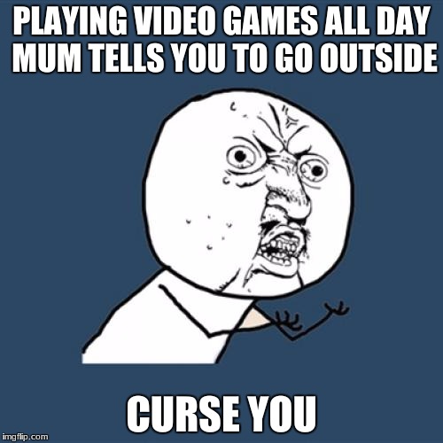 Y U No | PLAYING VIDEO GAMES ALL DAY MUM TELLS YOU TO GO OUTSIDE; CURSE YOU | image tagged in memes,y u no | made w/ Imgflip meme maker