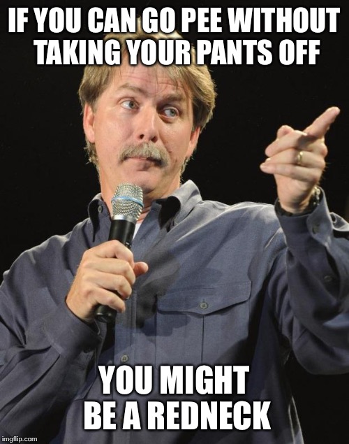 Jeff Foxworthy | IF YOU CAN GO PEE WITHOUT TAKING YOUR PANTS OFF; YOU MIGHT BE A REDNECK | image tagged in jeff foxworthy | made w/ Imgflip meme maker