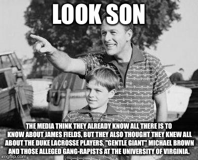 Look Son Meme | LOOK SON; THE MEDIA THINK THEY ALREADY KNOW ALL THERE IS TO KNOW ABOUT JAMES FIELDS, BUT THEY ALSO THOUGHT THEY KNEW ALL ABOUT THE DUKE LACROSSE PLAYERS, "GENTLE GIANT" MICHAEL BROWN AND THOSE ALLEGED GANG-RAPISTS AT THE UNIVERSITY OF VIRGINIA. | image tagged in memes,look son | made w/ Imgflip meme maker