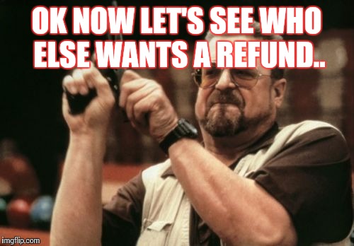 Am I The Only One Around Here | OK NOW LET'S SEE WHO ELSE WANTS A REFUND.. | image tagged in memes,am i the only one around here | made w/ Imgflip meme maker