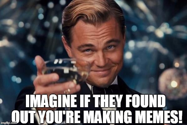 Leonardo Dicaprio Cheers Meme | IMAGINE IF THEY FOUND OUT YOU'RE MAKING MEMES! | image tagged in memes,leonardo dicaprio cheers | made w/ Imgflip meme maker