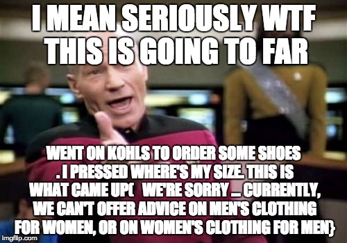 Picard Wtf Meme | I MEAN SERIOUSLY WTF THIS IS GOING TO FAR; WENT ON KOHLS TO ORDER SOME SHOES . I PRESSED WHERE'S MY SIZE. THIS IS WHAT CAME UP(   WE'RE SORRY ...
CURRENTLY, WE CAN'T OFFER ADVICE ON MEN'S CLOTHING FOR WOMEN, OR ON WOMEN'S CLOTHING FOR MEN} | image tagged in memes,picard wtf | made w/ Imgflip meme maker