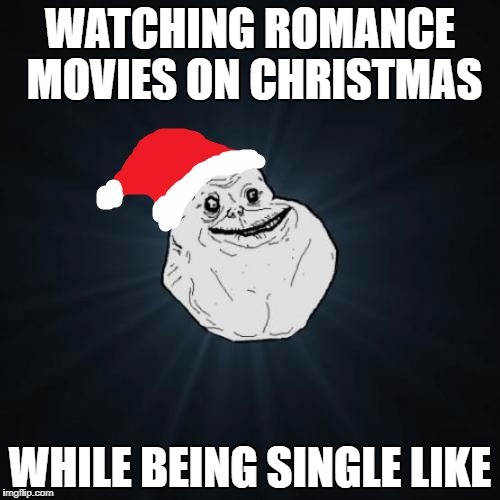 Forever Alone Christmas Meme | WATCHING ROMANCE MOVIES ON CHRISTMAS; WHILE BEING SINGLE LIKE | image tagged in memes,forever alone christmas | made w/ Imgflip meme maker