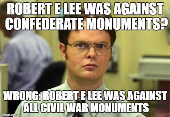 Dwight Schrute | ROBERT E LEE WAS AGAINST CONFEDERATE MONUMENTS? WRONG: ROBERT E LEE WAS AGAINST ALL CIVIL WAR MONUMENTS | image tagged in memes,dwight schrute | made w/ Imgflip meme maker