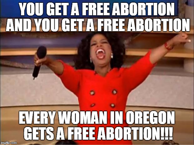 Oprah You Get A Meme | YOU GET A FREE ABORTION AND YOU GET A FREE ABORTION; EVERY WOMAN IN OREGON GETS A FREE ABORTION!!! | image tagged in memes,oprah you get a | made w/ Imgflip meme maker