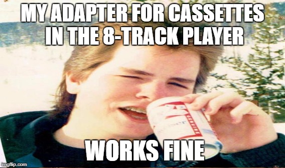 MY ADAPTER FOR CASSETTES IN THE 8-TRACK PLAYER WORKS FINE | made w/ Imgflip meme maker
