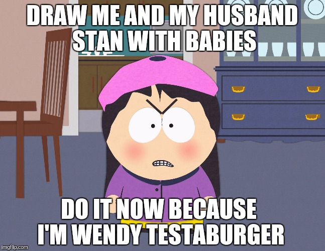 DRAW ME AND MY HUSBAND STAN WITH BABIES; DO IT NOW BECAUSE I'M WENDY TESTABURGER | image tagged in wendy testaburger | made w/ Imgflip meme maker