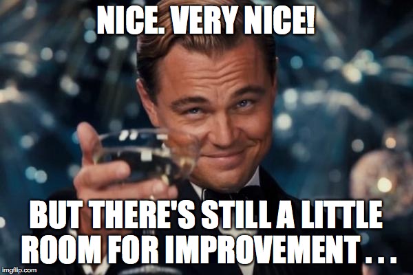 Leonardo Dicaprio Cheers Meme | NICE. VERY NICE! BUT THERE'S STILL A LITTLE ROOM FOR IMPROVEMENT . . . | image tagged in memes,leonardo dicaprio cheers | made w/ Imgflip meme maker