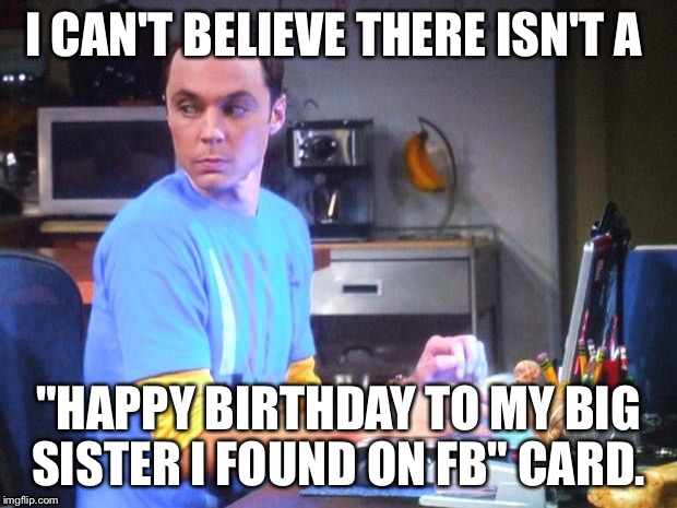 Happy Birthday Big Sister (adopted) | I CAN'T BELIEVE THERE ISN'T A; "HAPPY BIRTHDAY TO MY BIG SISTER I FOUND ON FB" CARD. | image tagged in sheldon computer,big sister,happy birthday,sister birthday,adopted,facebook | made w/ Imgflip meme maker