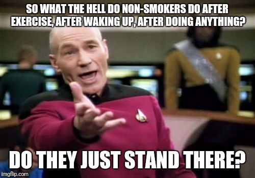 Picard Wtf Meme | SO WHAT THE HELL DO NON-SMOKERS DO AFTER EXERCISE, AFTER WAKING UP, AFTER DOING ANYTHING? DO THEY JUST STAND THERE? | image tagged in memes,picard wtf | made w/ Imgflip meme maker