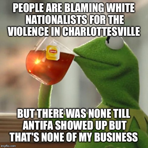 But That's None Of My Business | PEOPLE ARE BLAMING WHITE NATIONALISTS FOR THE VIOLENCE IN CHARLOTTESVILLE; BUT THERE WAS NONE TILL ANTIFA SHOWED UP BUT THAT'S NONE OF MY BUSINESS | image tagged in memes,but thats none of my business,kermit the frog | made w/ Imgflip meme maker