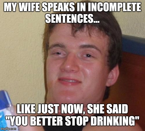 Take my wife... Please  | MY WIFE SPEAKS IN INCOMPLETE SENTENCES... LIKE JUST NOW, SHE SAID "YOU BETTER STOP DRINKING" | image tagged in memes,10 guy,drinking,you're drunk,wife | made w/ Imgflip meme maker