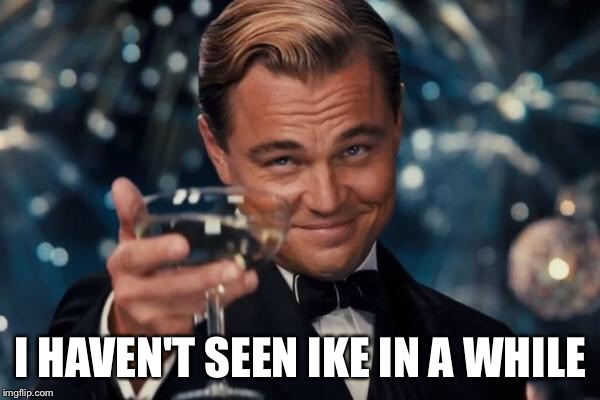 Leonardo Dicaprio Cheers Meme | I HAVEN'T SEEN IKE IN A WHILE | image tagged in memes,leonardo dicaprio cheers | made w/ Imgflip meme maker