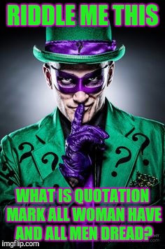 Riddle Me This.... | RIDDLE ME THIS; WHAT IS QUOTATION MARK ALL WOMAN HAVE AND ALL MEN DREAD? | image tagged in riddle me this,the riddler,dc comics,memes | made w/ Imgflip meme maker