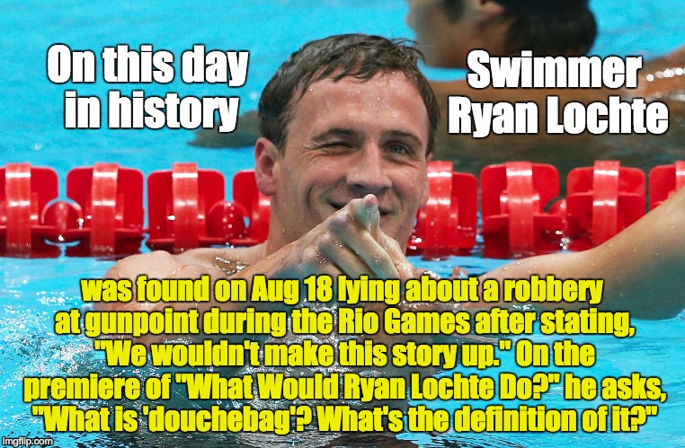 Douchebag Ryan Lochte | Swimmer Ryan Lochte; On this day in history; was found on Aug 18 lying about a robbery at gunpoint during the Rio Games after stating, "We wouldn't make this story up." On the premiere of "What Would Ryan Lochte Do?" he asks, "What is 'douchebag'? What's the definition of it?" | image tagged in ryan lochte,douchebag,what would ryan lochte do,rio games,liar | made w/ Imgflip meme maker