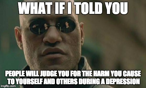 Matrix Morpheus Meme | WHAT IF I TOLD YOU; PEOPLE WILL JUDGE YOU FOR THE HARM YOU CAUSE TO YOURSELF AND OTHERS DURING A DEPRESSION | image tagged in memes,matrix morpheus | made w/ Imgflip meme maker