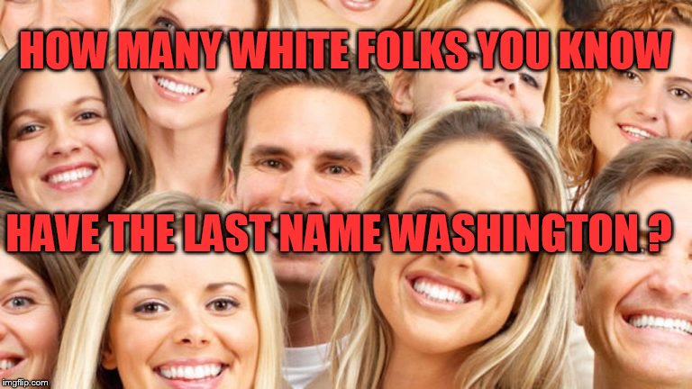 White People | HOW MANY WHITE FOLKS YOU KNOW; HAVE THE LAST NAME WASHINGTON ? | image tagged in white people | made w/ Imgflip meme maker