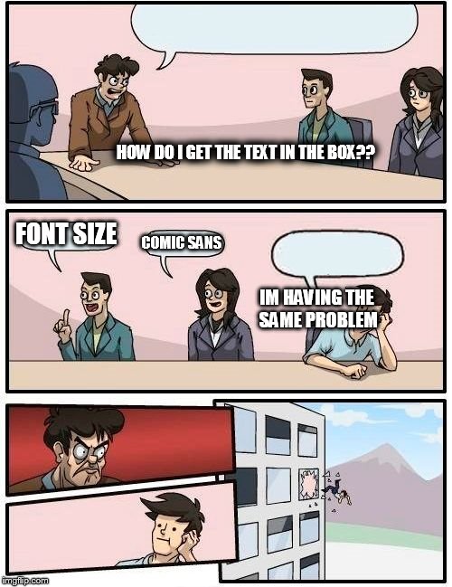 Boardroom Meeting Suggestion Meme | HOW DO I GET THE TEXT IN THE BOX?? FONT SIZE; COMIC SANS; IM HAVING THE SAME PROBLEM | image tagged in memes,boardroom meeting suggestion | made w/ Imgflip meme maker