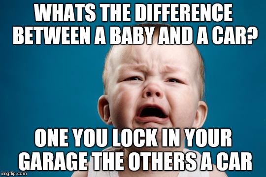 gonna start making lots of disturbing baby jokes | WHATS THE DIFFERENCE BETWEEN A BABY AND A CAR? ONE YOU LOCK IN YOUR GARAGE THE OTHERS A CAR | image tagged in baby crying,meme,funny | made w/ Imgflip meme maker