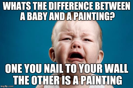 It's a bit disturbing... | WHATS THE DIFFERENCE BETWEEN A BABY AND A PAINTING? ONE YOU NAIL TO YOUR WALL THE OTHER IS A PAINTING | image tagged in baby crying,meme,funny | made w/ Imgflip meme maker