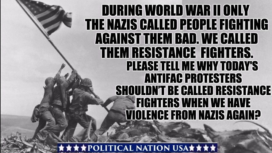 DURING WORLD WAR II ONLY THE NAZIS CALLED PEOPLE FIGHTING AGAINST THEM BAD. WE CALLED THEM RESISTANCE  FIGHTERS. PLEASE TELL ME WHY TODAY'S ANTIFAC PROTESTERS SHOULDN’T BE CALLED RESISTANCE FIGHTERS WHEN WE HAVE VIOLENCE FROM NAZIS AGAIN? | image tagged in nevertrump,never trump,nevertrump meme,dump trump,dump the trump,dumptrump | made w/ Imgflip meme maker