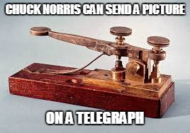 Chuck Norris telegraph | CHUCK NORRIS CAN SEND A PICTURE; ON A TELEGRAPH | image tagged in telegraph,chuck norris,memes | made w/ Imgflip meme maker