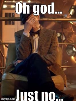Doctor Who Facepalm | Oh god... Just no... | image tagged in doctor who facepalm | made w/ Imgflip meme maker