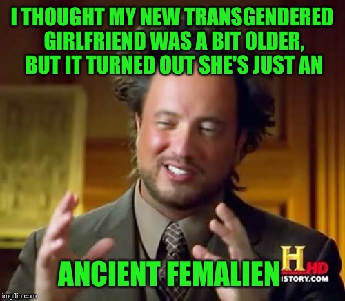 The Dating Life Of Alien Guy | I THOUGHT MY NEW TRANSGENDERED GIRLFRIEND WAS A BIT OLDER, BUT IT TURNED OUT SHE'S JUST AN; ANCIENT FEMALIEN | image tagged in memes,ancient aliens,dating,transgender,girlfriend | made w/ Imgflip meme maker