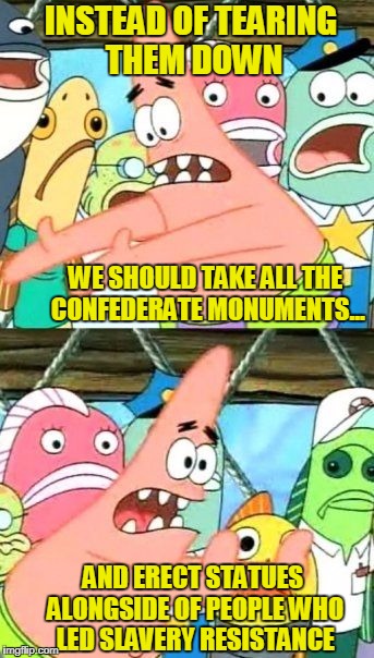 I Have a Better Idea... | INSTEAD OF TEARING THEM DOWN; WE SHOULD TAKE ALL THE CONFEDERATE MONUMENTS... AND ERECT STATUES ALONGSIDE OF PEOPLE WHO LED SLAVERY RESISTANCE | image tagged in memes,put it somewhere else patrick,confederate monuments | made w/ Imgflip meme maker