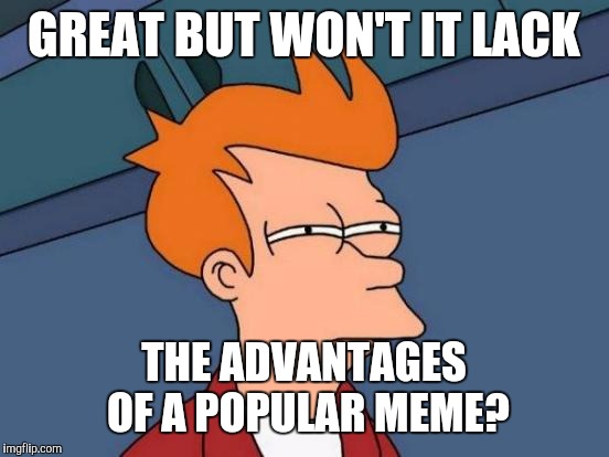 Futurama Fry Meme | GREAT BUT WON'T IT LACK THE ADVANTAGES OF A POPULAR MEME? | image tagged in memes,futurama fry | made w/ Imgflip meme maker