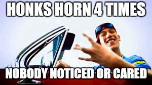 HONKS HORN 4 TIMES NOBODY NOTICED OR CARED | made w/ Imgflip meme maker