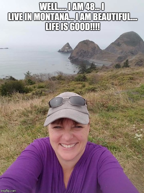 WELL..... I AM 48... I LIVE IN MONTANA... I AM BEAUTIFUL.... LIFE IS GOOD!!!! | made w/ Imgflip meme maker