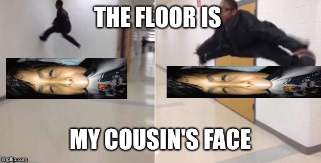 The floor is | THE FLOOR IS; MY COUSIN'S FACE | image tagged in the floor is | made w/ Imgflip meme maker