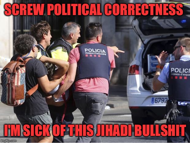 Barcelona  | SCREW POLITICAL CORRECTNESS; I'M SICK OF THIS JIHADI BULLSHIT | image tagged in isis jihad terrorists | made w/ Imgflip meme maker