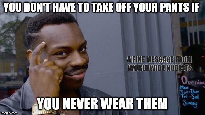 YOU DON'T HAVE TO TAKE OFF YOUR PANTS IF YOU NEVER WEAR THEM A FINE MESSAGE FROM WORLDWIDE NUDISTS | made w/ Imgflip meme maker