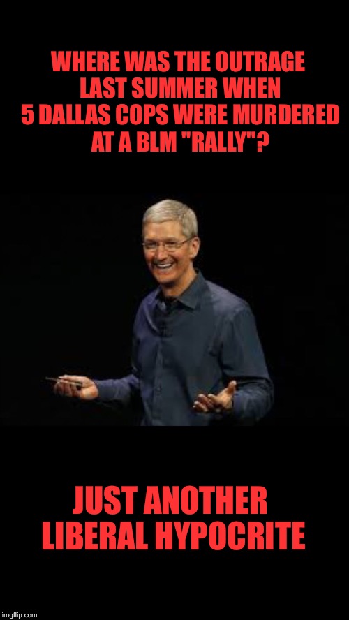 Tim cook | WHERE WAS THE OUTRAGE LAST SUMMER WHEN 5 DALLAS COPS WERE MURDERED AT A BLM "RALLY"? JUST ANOTHER LIBERAL HYPOCRITE | image tagged in tim cook | made w/ Imgflip meme maker